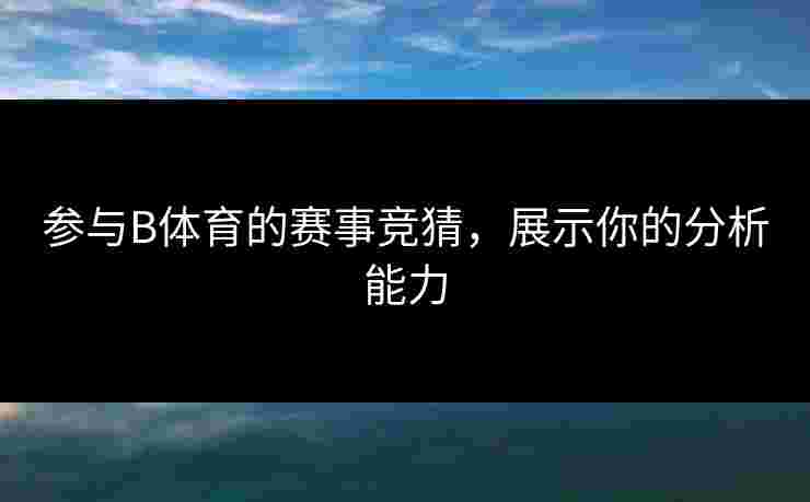 参与B体育的赛事竞猜，展示你的分析能力