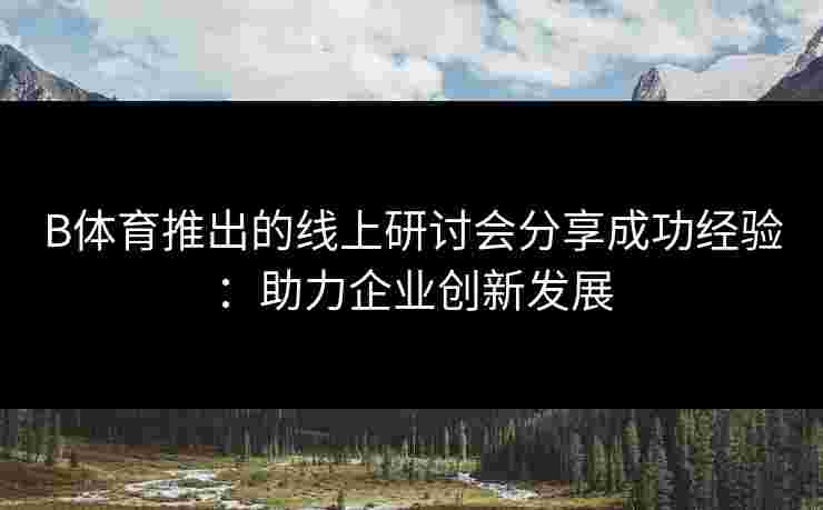 B体育推出的线上研讨会分享成功经验：助力企业创新发展