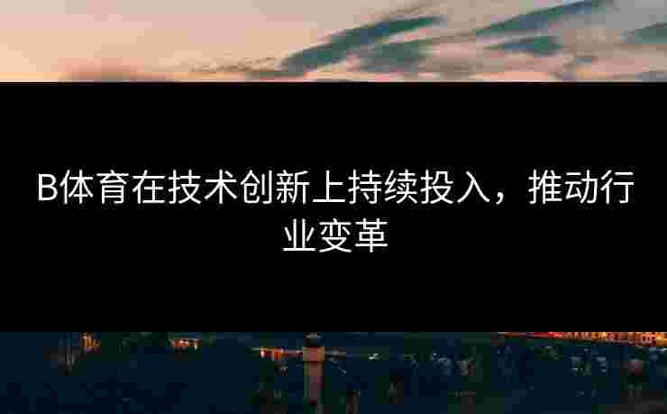 B体育在技术创新上持续投入，推动行业变革