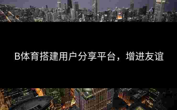 B体育搭建用户分享平台，增进友谊