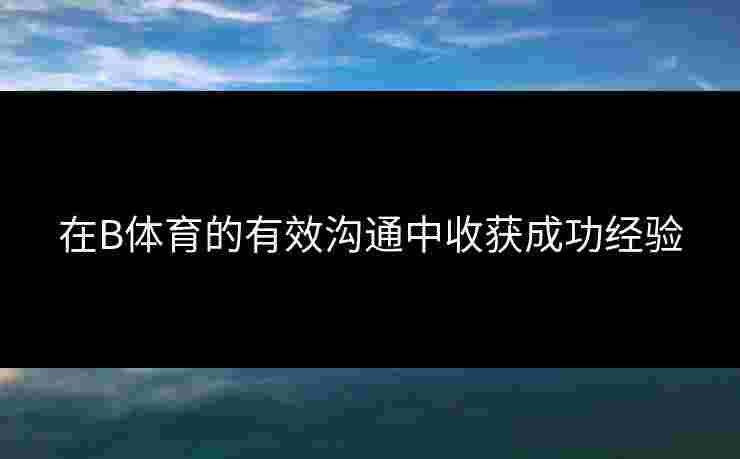 在B体育的有效沟通中收获成功经验